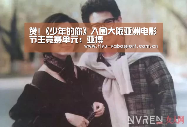 赞!《少年的你》入围大阪亚洲电影节主竞赛单元:亚博(图1) 亚博官网
