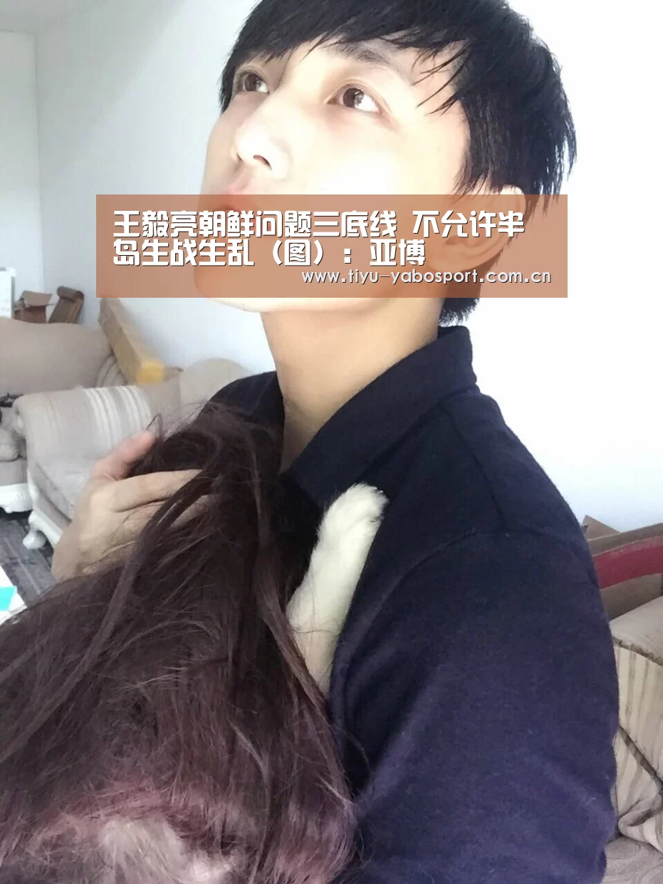 王毅亮朝鲜问题三底线 不允许半岛生战生乱(图):亚博(图1) 亚博