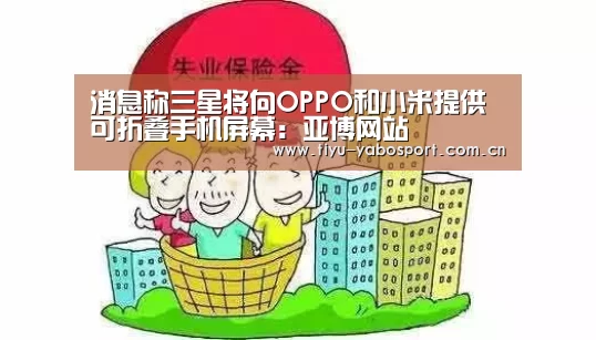 消息称三星将向OPPO和小米提供可折叠手机屏幕:亚博网站(图1) 亚博官网
