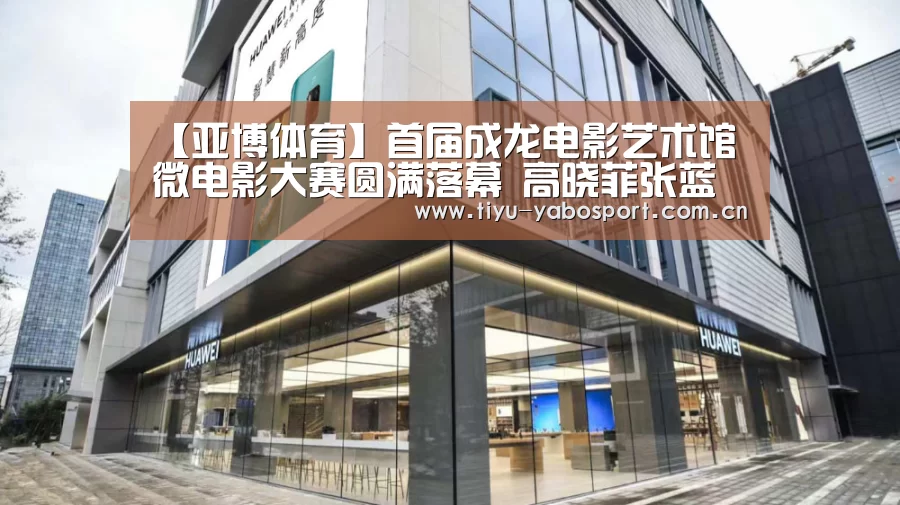 【亚博体育】首届成龙电影艺术馆微电影大赛圆满落幕 高晓菲张蓝心亮相助阵(图2) 亚博网站