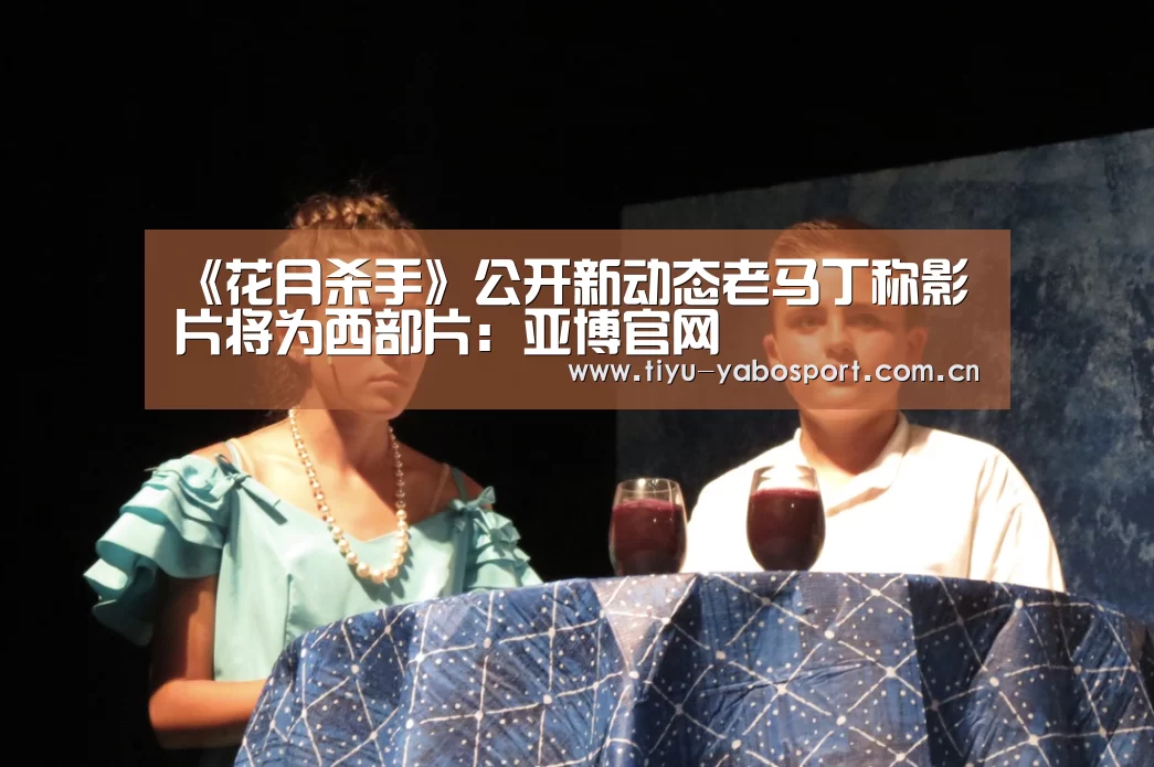《花月杀手》公开新动态老马丁称影片将为西部片:亚博官网(图2) 亚博